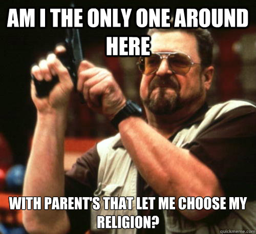 Am i the only one around here with parent's that let me choose my religion?  Am I The Only One Around Here