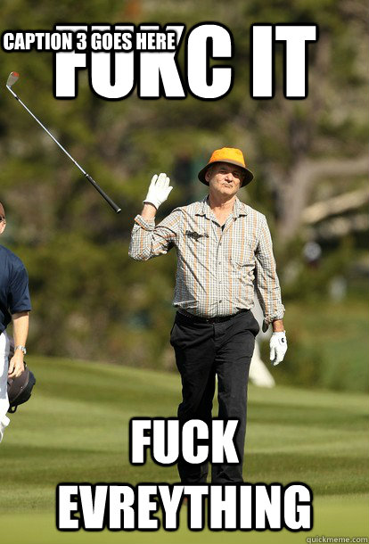 fukc it fuck evreything Caption 3 goes here  fuck it bill murray