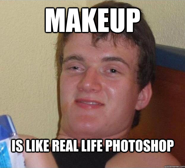 Makeup is like real life photoshop   The High Guy