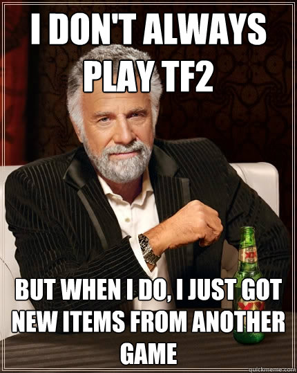I Don't ALways
play TF2 But when I do, I just got new items from another game  The Most Interesting Man In The World