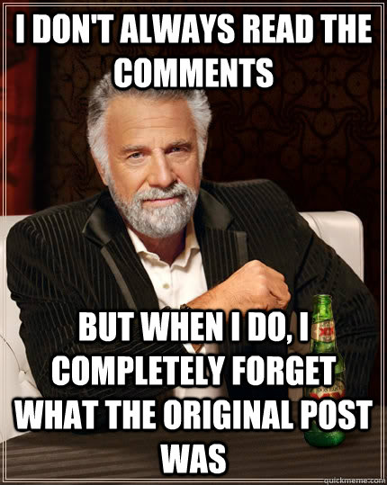 I don't always read the comments but when I do, i completely forget what the original post was  The Most Interesting Man In The World