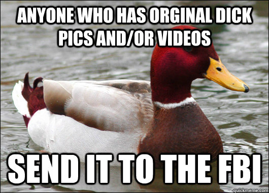 Anyone who has orginal dick pics and/or videos send it to the fbi  Malicious Advice Mallard