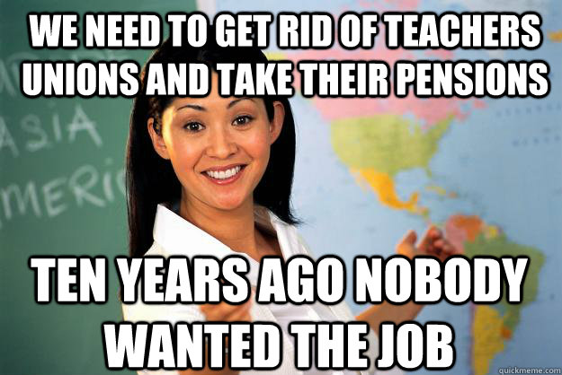we need to get rid of teachers unions and take their pensions ten years ago nobody wanted the job  Unhelpful High School Teacher