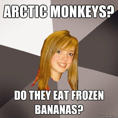 Arctic monkeys? do they eat frozen bananas?  Musically Oblivious 8th Grader