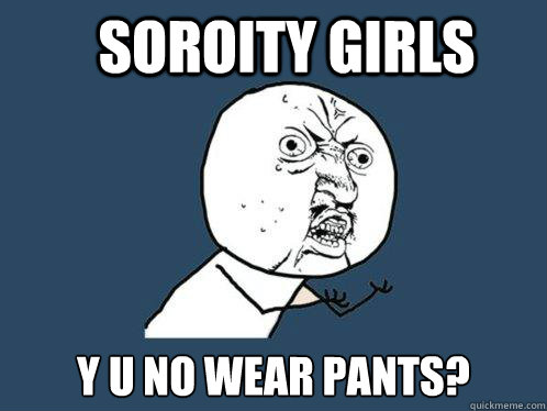 Soroity Girls y u no wear pants?  Y U No