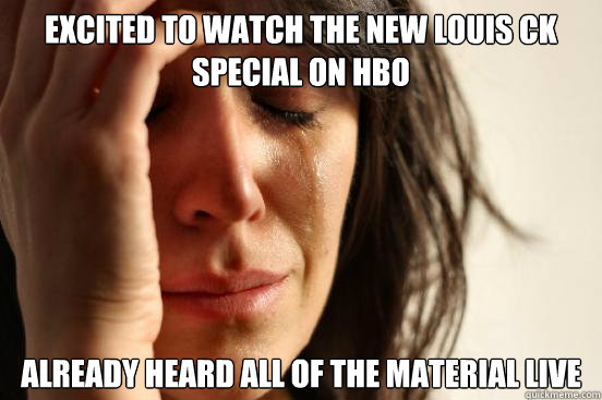 Excited to watch the new Louis CK special on HBO Already heard all of the material live  First World Problems