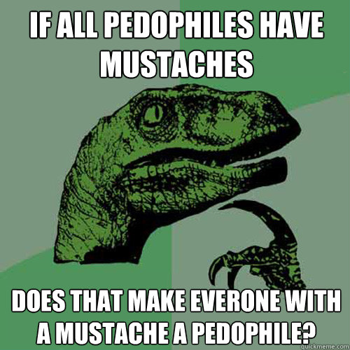 If all pedophiles have mustaches does that make everone with a mustache a pedophile?  Philosoraptor