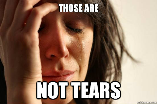 Those are not tears  First World Problems