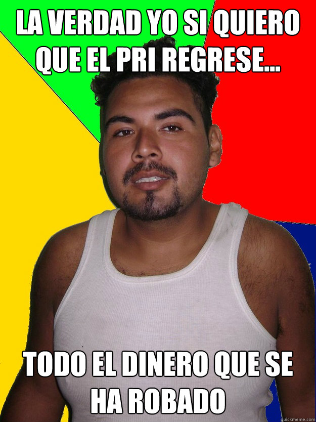 La verdad yo si quiero que el pri regrese... todo el dinero que se ha robado - La verdad yo si quiero que el pri regrese... todo el dinero que se ha robado  Well Intended Mexican