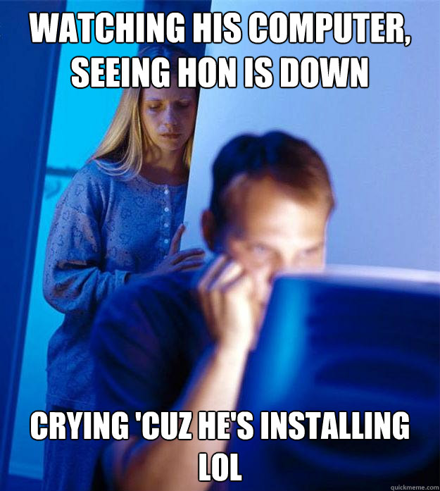 Watching his computer, seeing HoN is down Crying 'cuz he's installing LoL  Redditors Wife