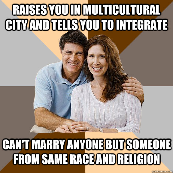 Raises you in multicultural city and tells you to integrate Can't marry anyone but someone from same race and religion  Scumbag Parents