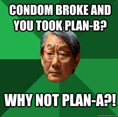 condom broke and you took plan-b? why not plan-a?!  High Expectations Asian Father