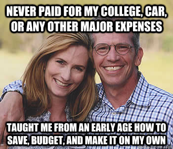 never paid for my college, car, or any other major expenses taught me from an early age how to save, budget, and make it on my own   Good guy parents