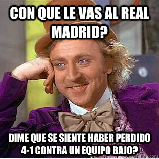 con que le vas al real madrid? dime que se siente haber perdido 4-1 contra un equipo bajo?  Condescending Wonka