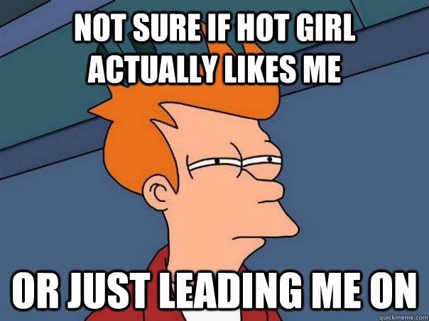 Not sure if hot girl actually likes me Or just leading me on - Not sure if hot girl actually likes me Or just leading me on  Futurama Fry