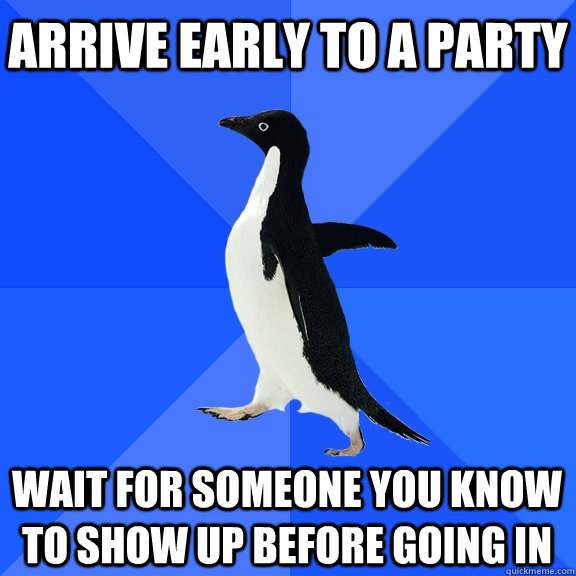 Arrive early to a party Wait for someone you know to show up before going in  Socially Awkward Penguin