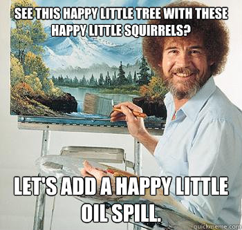 See this happy little tree with these happy little squirrels?  Let's add a happy little oil spill.  BossRob