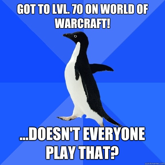 Got to lvl. 70 on World Of Warcraft! ...Doesn't everyone play that?  Socially Awkward Penguin
