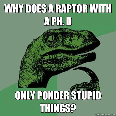 Why does a raptor with a Ph. D only ponder stupid things? - Why does a raptor with a Ph. D only ponder stupid things?  Philosoraptor - Casey