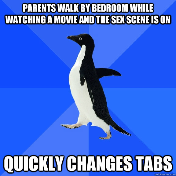 Parents walk by bedroom while watching a movie and the sex scene is on quickly changes tabs  Socially Awkward Penguin