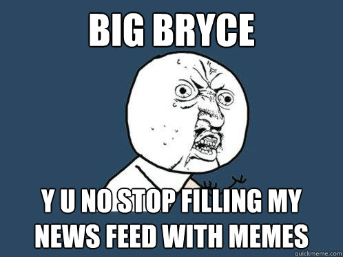 big bryce y u no stop filling my news feed with memes  Y U No