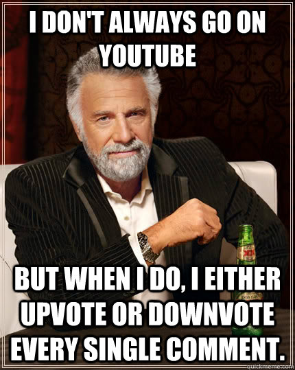 I don't always go on YouTUbe but when I do, I either upvote or downvote every single comment.  The Most Interesting Man In The World