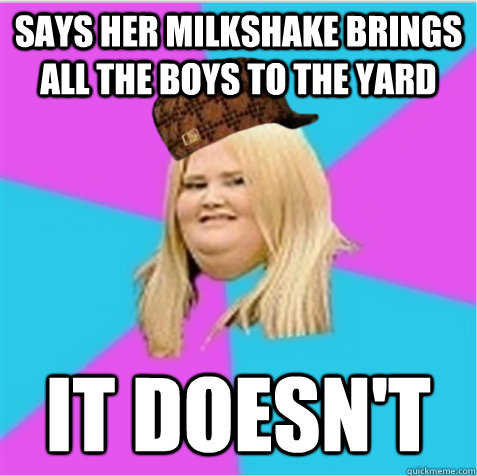 Says her milkshake brings all the boys to the yard it doesn't  scumbag fat girl