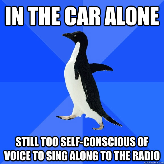 in the car alone still too self-conscious of voice to sing along to the radio  Socially Awkward Penguin