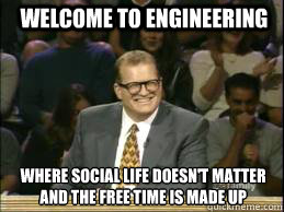 Welcome to Engineering Where social life doesn't matter and the free time is made up - Welcome to Engineering Where social life doesn't matter and the free time is made up  Welcome to Reddit