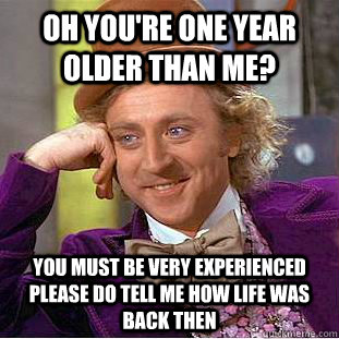 oh you're one year older than me? you must be very experienced please do tell me how life was back then - oh you're one year older than me? you must be very experienced please do tell me how life was back then  Condescending Wonka