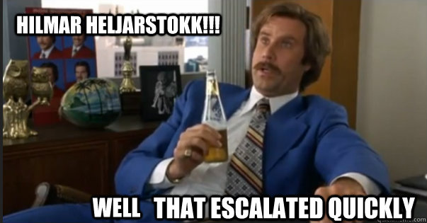 That escalated quickly well HILMAR HELJARSTOKK!!!  Ron Burgandy escalated quickly