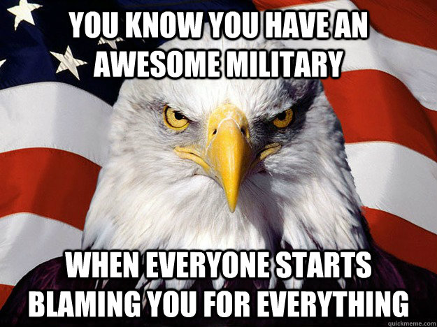 You know you have an awesome military When everyone starts blaming you for everything  Evil American Eagle