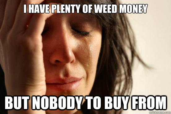 I have plenty of weed money But nobody to buy from  First World Problems