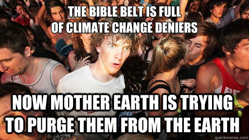 the bible belt is full 
of Climate Change deniers now mother earth is trying to purge them from the earth  Sudden Clarity Clarence