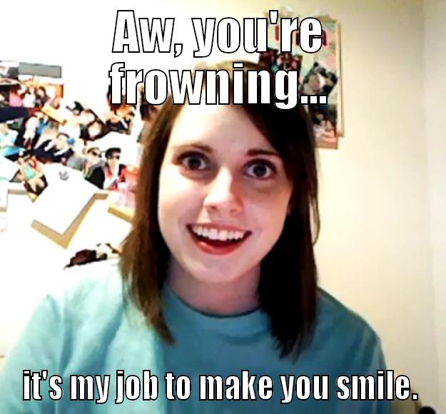 You're frowning! - AW, YOU'RE FROWNING... IT'S MY JOB TO MAKE YOU SMILE. Overly Attached Girlfriend