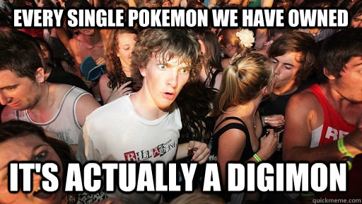 Every single pokemon we have owned it's actually a digimon  Sudden Clarity Clarence