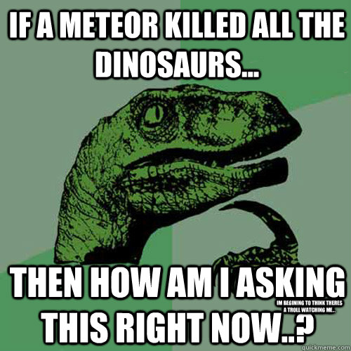 If a meteor killed all the dinosaurs... Then how am i asking this right now..? Im begining to think theres a troll watching me... - If a meteor killed all the dinosaurs... Then how am i asking this right now..? Im begining to think theres a troll watching me...  Philosoraptor