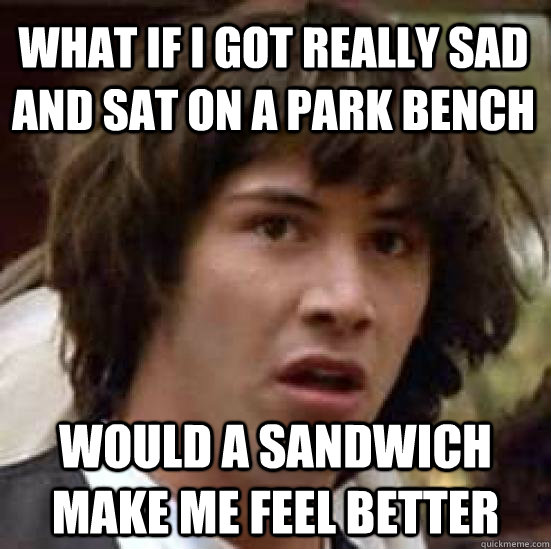 What if I got really sad and sat on a park bench Would a sandwich make me feel better - What if I got really sad and sat on a park bench Would a sandwich make me feel better  conspiracy keanu
