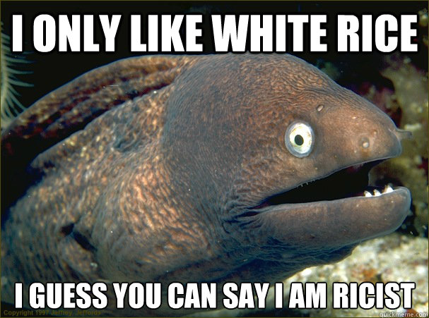 I only like white rice I guess you can say I am ricist  Bad Joke Eel