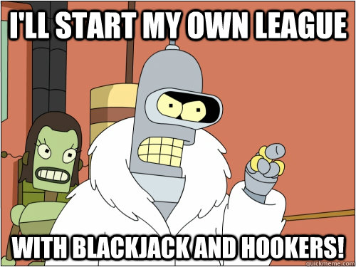 I'll start my own league with blackjack and hookers!  Blackjack Bender