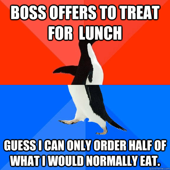 boss offers to treat for  lunch guess i can only order half of what i would normally eat.  Socially Awesome Awkward Penguin
