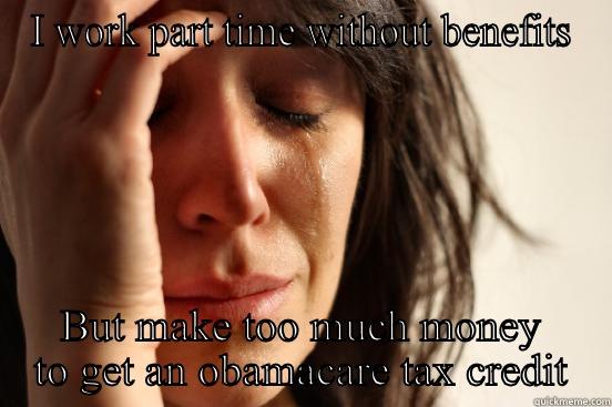 I WORK PART TIME WITHOUT BENEFITS BUT MAKE TOO MUCH MONEY TO GET AN OBAMACARE TAX CREDIT First World Problems