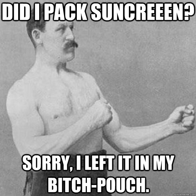 Did i pack suncreeen? sorry, i left it in my bitch-pouch.  overly manly man