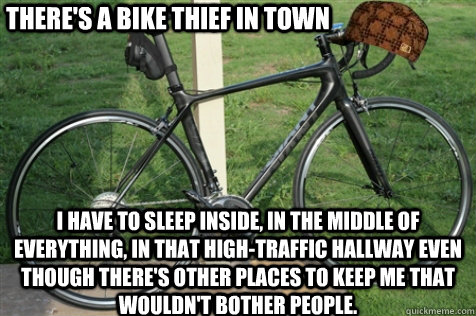There's a bike thief in town I have to sleep inside, in the middle of everything, in that high-traffic hallway even though there's other places to keep me that wouldn't bother people. - There's a bike thief in town I have to sleep inside, in the middle of everything, in that high-traffic hallway even though there's other places to keep me that wouldn't bother people.  Scumbag Bike Owner