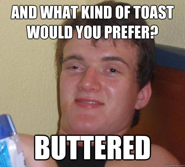 And what kind of toast would you prefer? BUTTERED - And what kind of toast would you prefer? BUTTERED  10 Guy