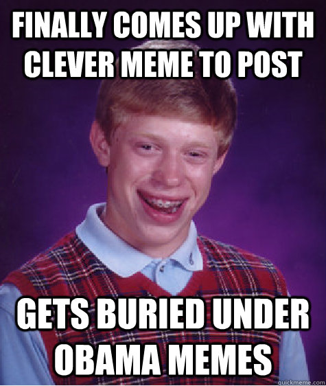 Finally comes up with clever meme to post gets buried under obama memes - Finally comes up with clever meme to post gets buried under obama memes  Bad Luck Brian