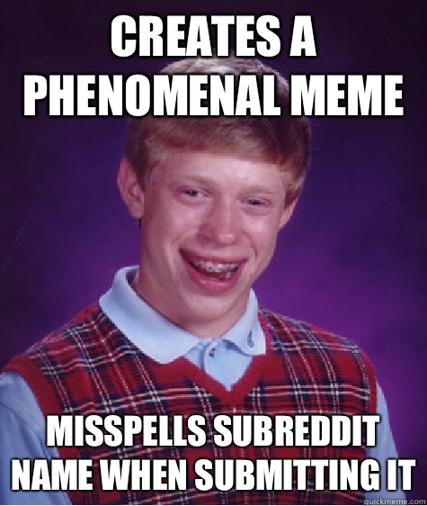 Creates a phenomenal meme Misspells subreddit name when submitting it  Bad Luck Brian