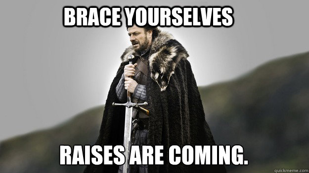 Brace yourselves Raises are coming.  Ned stark winter is coming