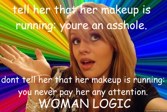 tell her that her makeup is running: youre an asshole. dont tell her that her makeup is running: you never pay her any attention. WOMAN LOGIC  Blonde Bitch