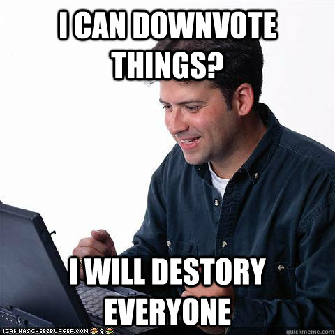 I can downvote things? I will destory everyone - I can downvote things? I will destory everyone  Net noob